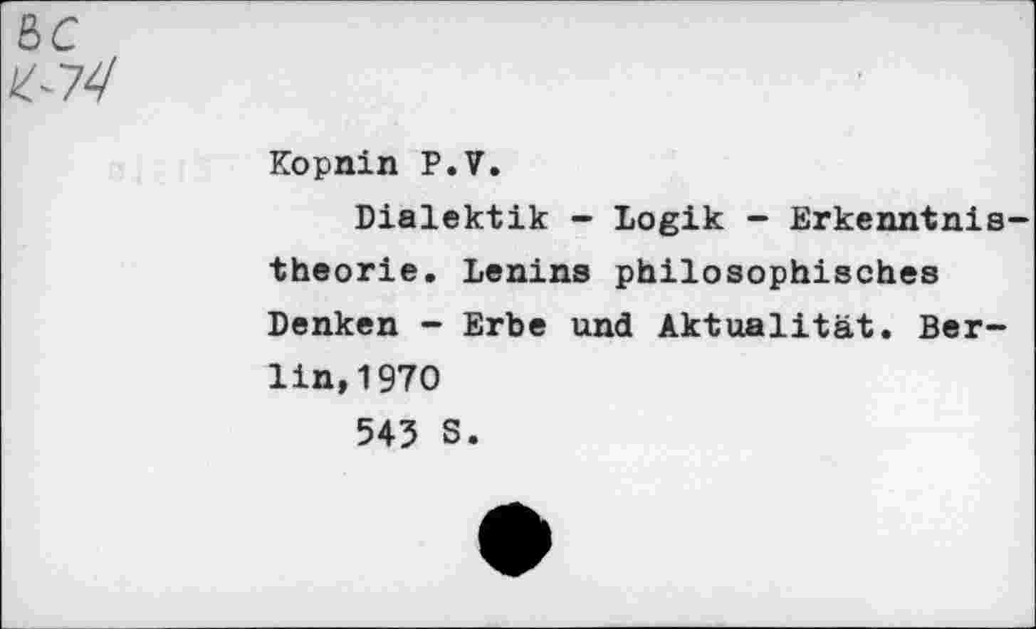 ﻿Kopnin P.V.
Dialektik - Logik - Erkenntnis theorie. Lenins philosophisches Denken - Erbe und Aktualität. Berlin, 1970
543 S.